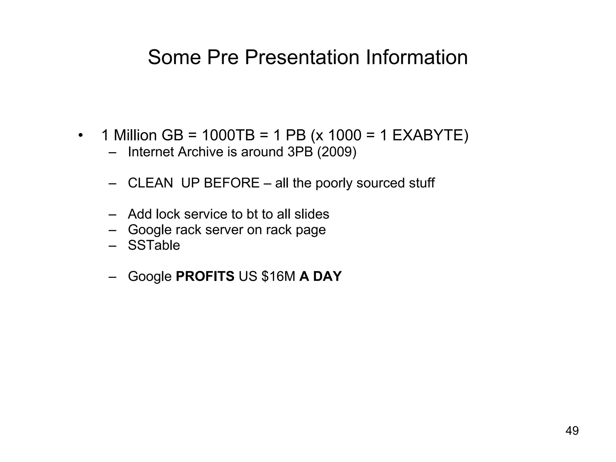 Some Pre Presentation Information 1 Million GB = 1000TB = 1 PB (x 1000 = 1 EXABYTE) Internet Archive is around 3PB (2009) CLEAN  UP BEFORE – all the poorly sourced stuff Add lock service to bt to all slides Google rack server on rack page SSTable Google  PROFITS  US $16M  A DAY 