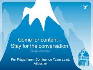 Come for content -
Stay for the conversation
           Make your wiki come alive!




Per Fragemann, Conﬂuence Team Lead,
             Atlassian
 