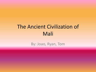 The Ancient Civilization ofMali By: Joao, Ryan, Tom 