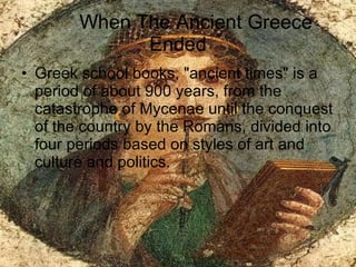 When The Ancient Greece Ended Greek school books, "ancient times" is a period of about 900 years, from the catastrophe of Mycenae until the conquest of the country by the Romans, divided into four periods based on styles of art and culture and politics. 