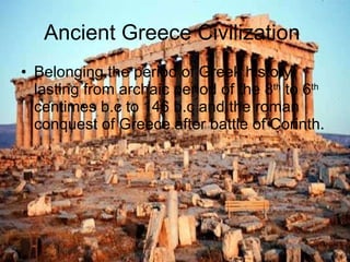 Ancient Greece Civilization  Belonging the period of Greek history lasting from archaic period of the 8 th  to 6 th  centimes b.c to 146 b.c and the roman conquest of Greece after battle of Corinth. YouTube   Calendar   Photos   Documents   Reader   Sites   Groups   even more »   Google Images Home   Report Offensive Images   Help YouTube   Calendar   Photos   Documents   Reader   Sites   Groups   even more »   Google Images Home   Report Offensive Images   Help Report offensive  images More  about Safe Search                                                                                                                                                                                                                                                                                                                                                                                                                       Report offensive  images More  about Safe Search                                                                                                                                                                                                                                                                                                                                                                                                                       