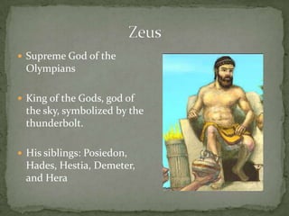  Supreme God of the
Olympians
 King of the Gods, god of
the sky, symbolized by the
thunderbolt.
 His siblings: Posiedon,
Hades, Hestia, Demeter,
and Hera
 