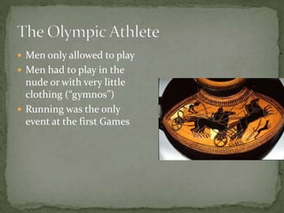  Men only allowed to play
 Men had to play in the
nude or with very little
clothing (“gymnos”)
 Running was the only
event at the first Games
 