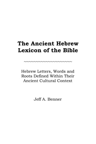 The Ancient HebrewLexicon of the Bible  ~~~~~~~~~~~~~~~~~~~~ Hebrew Letters, Words and Roots Defined Within Their  Ancient Cultural Context       Jeff A. Benner 