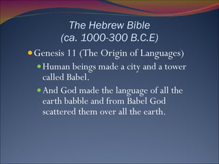 The Hebrew Bible (ca. 1000-300 B.C.E) Genesis 11 (The Origin of Languages) Human beings made a city and a tower called Babel. And God made the language of all the earth babble and from Babel God scattered them over all the earth. 