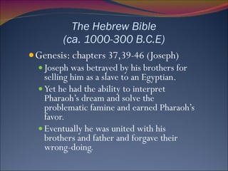 The Hebrew Bible (ca. 1000-300 B.C.E) Genesis: ch apters 37,39-46 (Joseph) Joseph was betrayed by his brothers for selling him as a slave to an Egyptian. Yet he had the ability to interpret Pharaoh’s dream and solve the problematic famine and earned Pharaoh’s favor. Eventually he was united with his brothers and father and forgave their wrong-doing.  