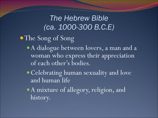 The Hebrew Bible (ca. 1000-300 B.C.E) The Song of Song A dialogue between lovers, a man and a woman who express their appreciation of each other’s bodies. Celebrating human sexuality and love and human life A mixture of allegory, religion, and history. 