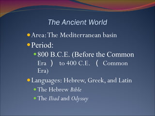 The Ancient World Area: The Mediterranean basin Period:  800 B.C.E. (Before the Common  Era ）  to 400 C.E.  （ Common Era)  Languages:  Hebrew, Greek, and Latin The Hebrew  Bible The  Iliad  and  Odyssey 