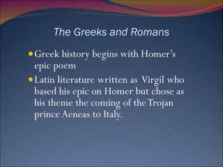 The Greeks and Romans Greek history begins with Homer’s epic poem Latin literature written as  Virgil who based his epic on Homer but chose as his theme the coming of the Trojan prince Aeneas to Italy.  
