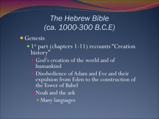 The Hebrew Bible (ca. 1000-300 B.C.E) Genesis 1 st  part (chapters 1-11) recounts “Creation history” God’s creation of the world and of humankind Disobedience of Adam and Eve and their expulsion from Eden to the construction of the Tower of Babel Noah and the ark Many languages 