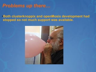 Problems up there… Both clusterknoppix and openMosix development had  stopped so not much support was available.     