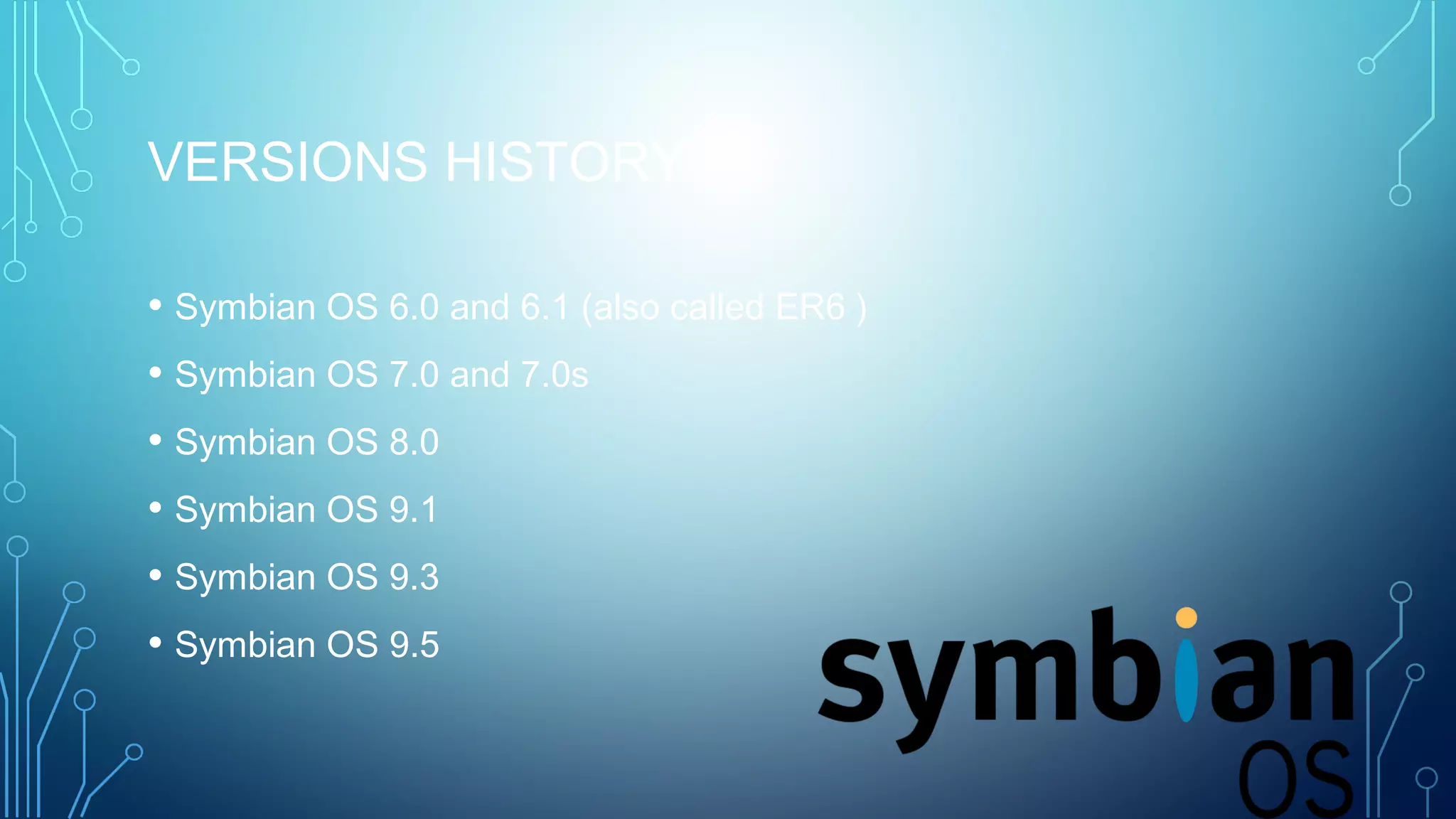 VERSIONS HISTORY
• Symbian OS 6.0 and 6.1 (also called ER6 )
• Symbian OS 7.0 and 7.0s
• Symbian OS 8.0
• Symbian OS 9.1
• Symbian OS 9.3
• Symbian OS 9.5
 