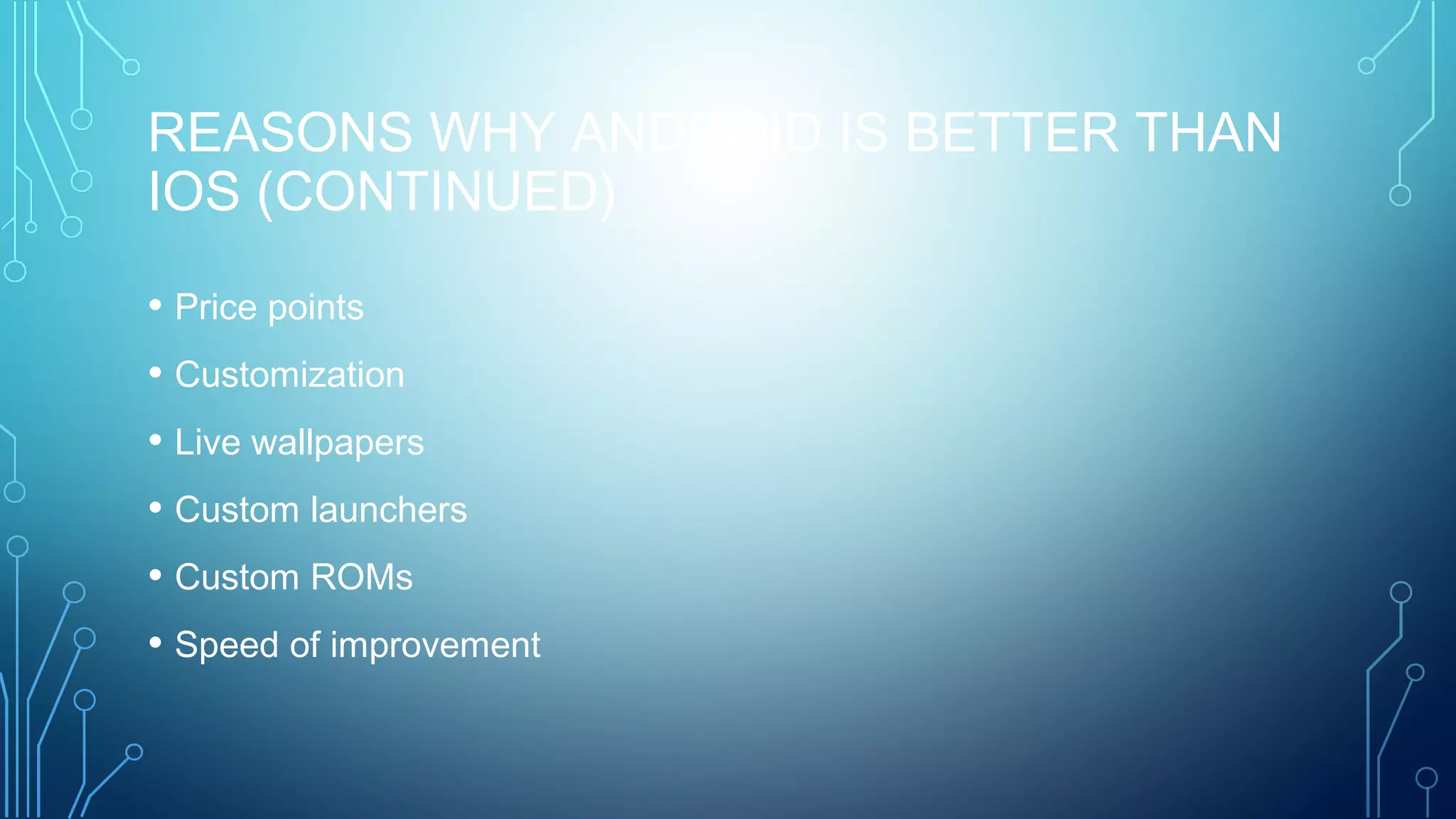 REASONS WHY ANDROID IS BETTER THAN
IOS (CONTINUED)
• Price points
• Customization
• Live wallpapers
• Custom launchers
• Custom ROMs
• Speed of improvement
 