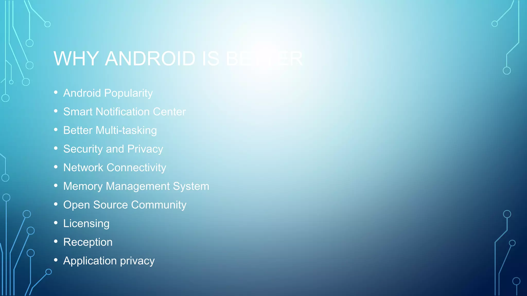 WHY ANDROID IS BETTER
• Android Popularity
• Smart Notification Center
• Better Multi-tasking
• Security and Privacy
• Network Connectivity
• Memory Management System
• Open Source Community
• Licensing
• Reception
• Application privacy
 
