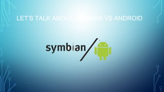 LET’S TALK ABOUT SYMBIAN VS ANDROID
 