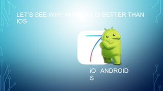 LET’S SEE WHY ANDROID IS BETTER THAN
IOS
iO
S
ANDROID
 