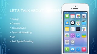 LET’S TALK ABOUT IOS FIRST
• Design
• Camera
• iClouds Sync
• Smart Multitasking
• Siri
• And Apple Branding
 