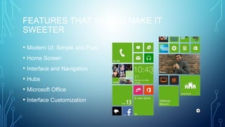 FEATURES THAT WOULD MAKE IT
SWEETER
• Modern UI: Simple and Pure
• Home Screen
• Interface and Navigation
• Hubs
• Microsoft Office
• Interface Customization
 