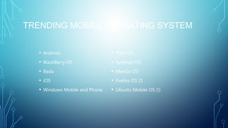 TRENDING MOBILE OPERATING SYSTEM
• Android
• BlackBerry OS
• Bada
• iOS
• Windows Mobile and Phone
• Plam OS
• Symbian OS
• MeeGo OS
• Firefox OS (!)
• Ubuntu Mobile OS (!)
 
