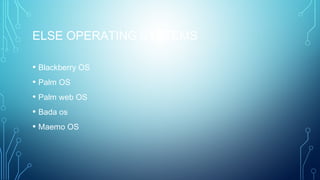 ELSE OPERATING SYSTEMS
• Blackberry OS
• Palm OS
• Palm web OS
• Bada os
• Maemo OS
 