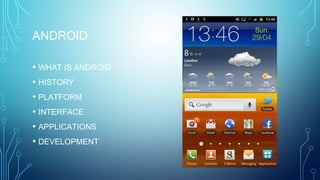ANDROID
• WHAT IS ANDROID
• HISTORY
• PLATFORM
• INTERFACE
• APPLICATIONS
• DEVELOPMENT
 