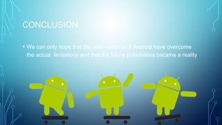 CONCLUSION
• We can only hope that the next versions of Android have overcome
the actual limitations and that the future possibilities became a reality
 