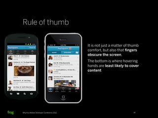 Rule of thumb

                                          It is not just a matter of thumb
                                          comfort, but also that ﬁngers
                                          obscure the screen.
                                          The bottom is where hovering
                                          hands are least likely to cover
                                          content




Whymca Mobile Developer Conference 2012                               14
 