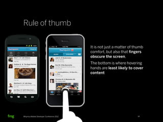 Rule of thumb

                                          It is not just a matter of thumb
                                          comfort, but also that ﬁngers
                                          obscure the screen.
                                          The bottom is where hovering
                                          hands are least likely to cover
                                          content




Whymca Mobile Developer Conference 2012                               14
 
