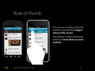 Rule of thumb

                                          It is not just a matter of thumb
                                          comfort, but also that ﬁngers
                                          obscure the screen.
                                          The bottom is where hovering
                                          hands are least likely to cover
                                          content




Whymca Mobile Developer Conference 2012                               14
 