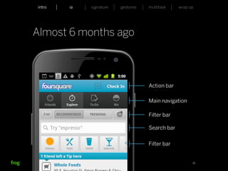 intro                    ia           signature   gestures   multitask    wrap up




Almost 6 months ago



                                                                 Action bar

                                                                 Main navigation

                                                                 Filter bar

                                                                 Search bar


                                                                 Filter bar


Whymca Mobile Developer Conference 2012                                             15
 