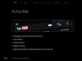 intro                    ia           signature   gestures   multitask   wrap up




ActionBar




• Navigation (tabs and drop down)
• Up button
• Action items
• Option menu
• Split action bar (contextualized action items)


Whymca Mobile Developer Conference 2012                                            17
 