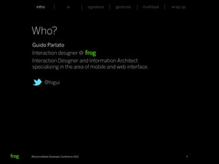 intro                    ia           signature   gestures   multitask   wrap up




Who?
Guido Parlato
Interaction designer @
Interaction Designer and Information Architect
specializing in the area of mobile and web interface.


          @higui




Whymca Mobile Developer Conference 2012                                                3
 
