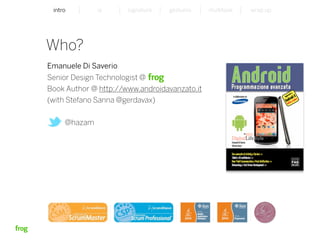 intro                    ia           signature   gestures   multitask   wrap up




Who?
Emanuele Di Saverio
Senior Design Technologist @
Book Author @ http://www.androidavanzato.it
(with Stefano Sanna @gerdavax)


          @hazam




Whymca Mobile Developer Conference 2012                                                4
 