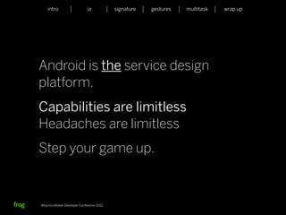 intro                    ia           signature   gestures   multitask   wrap up




Android is the service design
platform.
Capabilities are limitless
Headaches are limitless
Step your game up.



Whymca Mobile Developer Conference 2012
 