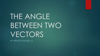 THE ANGLE
BETWEEN TWO
VECTORS
BY WENGO KALUBA L6
 