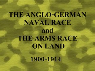THE ANGLO-GERMAN NAVAL RACE and  THE ARMS RACE   ON LAND 1900-1914 