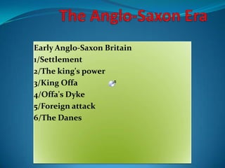 The Anglo-Saxon Era Early Anglo-Saxon Britain 1/Settlement 2/The king's power 3/King Offa 4/Offa's Dyke 5/Foreignattack 6/The Danes 