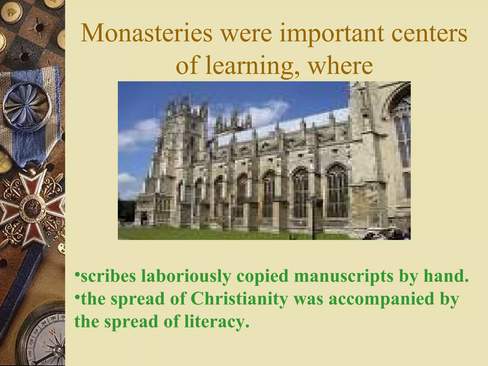 Monasteries were important centers
of learning, where
•scribes laboriously copied manuscripts by hand.
•the spread of Christianity was accompanied by
the spread of literacy.