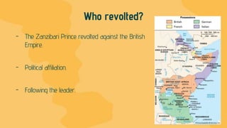 Who revolted?
- The Zanzibari Prince revolted against the British
Empire.
- Political affiliation.
- Following the leader.
 