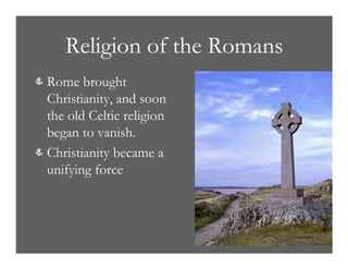 Religion of the Romans
& Rome brought
Christianity, and soon
the old Celtic religion
began to vanish.
& Christianity became a
unifying force
 