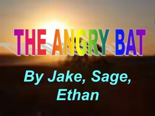 THE ANGRY BAT By Jake, Sage, Ethan 