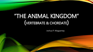 “THE ANIMAL KINGDOM”
(VERTEBRATE & CHORDATE)
Joshua P. Magpantay
 