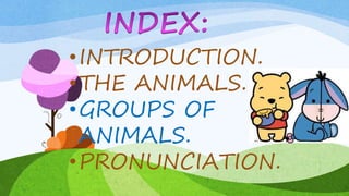 •INTRODUCTION.
•THE ANIMALS.
•GROUPS OF
ANIMALS.
•PRONUNCIATION.
 