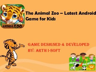 The Animal Zoo – Latest Android
Game for Kids
Game Designed & Developed
BY: Arth I-Soft
 