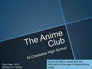 The Anime Club At Chestatee High School As you all walk in, please fill in the information on the sign-in sheet and take a seat. Club Fees - $15 (Mostly for T-shirts) 