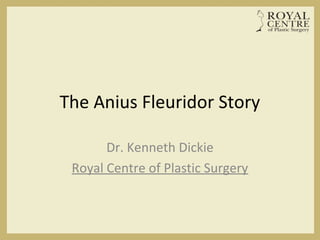 The Anius Fleuridor Story
Dr. Kenneth Dickie
Royal Centre of Plastic Surgery
 