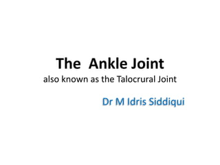 The Ankle Joint
also known as the Talocrural Joint
Dr M Idris Siddiqui
 