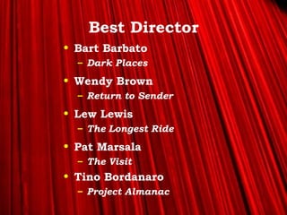 >> 0 >> 1 >> 2 >> 3 >> 4 >>
Best Director
• Bart Barbato
– Dark Places
• Wendy Brown
– Return to Sender
• Lew Lewis
– The Longest Ride
• Pat Marsala
– The Visit
• Tino Bordanaro
– Project Almanac
 