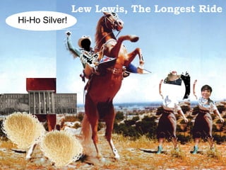 >> 0 >> 1 >> 2 >> 3 >> 4 >>
Lew Lewis, The Longest Ride
Hi-Ho Silver!
 
