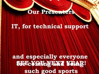>> 0 >> 1 >> 2 >> 3 >> 4 >>
Our Presenters
IT, for technical support
and especially everyone
for coming and being
such good sports
SEE YOU NEXT YEAR!
 